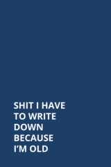 Shit I Have To Write Down Because I’m Old: Funny Notebook Sarcastic Humor Journal, 6x9 inch 120 Pages perfect gift idea for Women, Men, Co-workers, Friends, Family and Employee. cover image