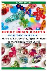 EPOXY RESIN CRAFTS FOR BEGINNERS: Guide To Instructions, Types On How To Make Epoxy Resin Crafts cover image