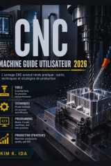 GUIDE UTILISATEUR DE LA MACHINE CNC 2026: L'usinage CNC avancé rendu pratique : outils, techniques et stratégies de production (French Edition) cover image