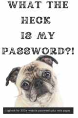 What the Heck Is My Password? Logbook for 300+ Website Passwords Plus Note Pages - Cute Pug Design - Perfect Gift - A-Z Tracker cover image