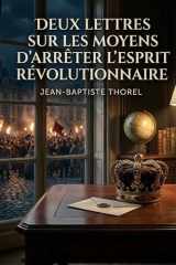 Deux lettres sur les moyens d'arrêter l'esprit révolutionnaire: Les réflexions de Jean Baptiste Thorel sur les stratégies pour contrer l'esprit ... auprès des rois. (French Edition) cover image