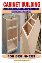 CABINET BUILDING FOR BEGINNERS: Concise Guide On How To Cabinet Building, Kitchen Cabinet Without Hassle And Many More cover image