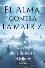 El Alma contra la Matriz : El Despertar Más Allá de la Ilusión y el Miedo: Guía para liberar tu mente, despertar tu alma y transformar tu vida. Libera tu mente, despierta tu Alma. (Spanish Edition) cover image