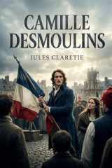 Camille Desmoulins: La vie passionnée et tragique de Camille Desmoulins racontée par Jules Claretie. (French Edition) cover image