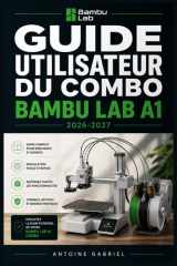GUIDE UTILISATEUR DU COMBO BAMBU LAB A1 2026-2027: Une méthode axée sur la performance pour améliorer le flux de travail et la production (French Edition) cover image