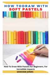 HOW TO DRAW WITH SOFT PASTELS: How To Draw With Pastels For Beginners, For Incredible Impacts cover image