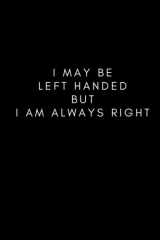 I May Be Left Handed But I Am Always Right: Funny Left Handed Gift For Women and Men, Left Handed Birthday Gift | 6x9 inch, 100 Pages, Black Lined Notebook Journal cover image