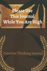 Please Use This Journal While You Are High: Creative Thinking Journal/Blank Lined/Ruled Notebook: Funny Journal Gift for Boyfriend or Girlfriend,Friends, Creative Thinking Diary cover image