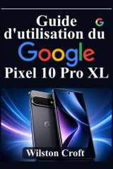 Guide d'utilisation du Google Pixel 10 Pro XL: Maîtrisez la nouvelle expérience Android, les paramètres Pixel, l'IA Google, la personnalisation, les ... de productivité (French Edition) cover image