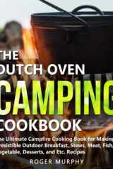 The Dutch Oven Camping Cookbook The Ultimate Campfire Cooking Book for Making Irresistible Outdoor Breakfast, Stews, Meat, Fish, Vegetable, Desserts, and Etc. Recipes cover image
