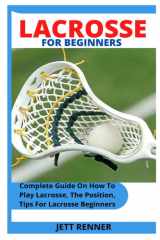 LACROSSE FOR BEGINNERS: Complete Guide On How To Play Lacrosse, The Position, Tips For Lacrosse Beginners cover image
