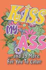 Kiss My Ass…and 29 More For You To Color: Adult Swear Word Coloring Book. Crank Up the Right Side of Your Brain and Let the Left-Brain Stress Drift Away. cover image