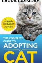 The Complete Guide to Adopting a Cat Preparing For, Selecting, Raising, Training, and Loving Your New Adopted Cat Or Kitten cover image