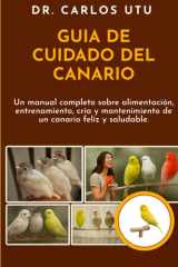 GUÍA DE CUIDADO DEL CANARIO: Un manual completo sobre alimentación, entrenamiento, cría y mantenimiento de un canario feliz y saludable. cover image