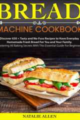 Bread Machine Cookbook Discover 650 + Tasty and No-Fuss Recipes to Have Everyday Homemade Fresh Bread for You and Your Family. Mastering All Baking Secrets with This Essential Guide for Beginners cover image