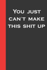You just can't make this shit up: Lined Journal Notebook Funny For Work, Office, Business, Women, Men, Coworker, Assistant, Managers, great gift for Friend or somebody you love, Humor Journaling cover image
