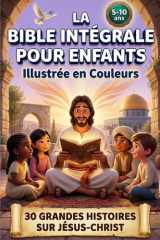 LA BIBLE INTÉGRALE POUR ENFANTS ILLUSTRÉE EN COULEURS: 30 Grandes Histoires Sur Jesus-Christ Pour Découvrir Les Messages De l'Ancien Et Du Nouveau Testament (French Edition) cover image