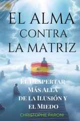El Alma contra la Matriz : El Despertar Más Allá de la Ilusión y el Miedo: Guía para liberar tu mente, despertar tu alma y transformar tu vida. Libera tu mente, despierta tu Alma. cover image