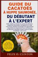 GUIDE DU CACATOÈS À HUPPE SAUMONÉE, DU DÉBUTANT À L'EXPERT: Guide complet sur l'entretien du cacatoès des Moluques : programmes d'alimentation, ... interprétation du comporteme (French Edition)