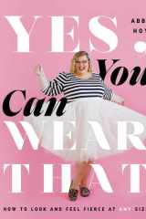 Yes, You Can Wear That How to Look and Feel Fierce at Any Size cover image