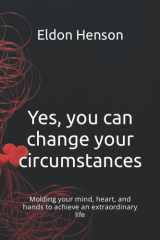 Yes, you can change your circumstances: Molding your mind, heart, and hands to achieve an extraordinary life cover image