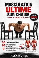 MUSCULATION ULTIME SUR CHAISE: 30 exercices puissants, 10 séances prêtes à l’emploi et 9 programmes pour muscler tout votre corps avec une chaise à ... - La méthode ALEX MOREL) (French Edition) cover image