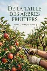 De la taille des arbres fruitiers: Les méthodes de taille des arbres fruitiers expliquées par Marc Antoine Puvis, pour une fructification abondante et une forme harmonieuse. (French Edition) cover image