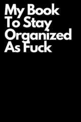My Book To Stay Organized As Fuck: Black Funny Gag Gift Notebook Journal For Coworkers, Friends and Family, Lined Notebook, Journal Gift, 100 Pages, 6 x 9 inch Soft Cover cover image