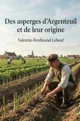 Des asperges d'Argenteuil et de leur origine: Une histoire de la culture de l'asperge à Argenteuil au XIXe siècle, mettant en avant les cultivateurs et leurs innovations (French Edition) cover image