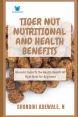 TIGER NUT NUTRITIONAL AND HEALTH BENEFITS: Absolute Guide To The Health Benefit Of Tiger Nuts For Beginners cover image