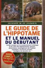 LE GUIDE DE L'HIPPOTAME ET LE MANUEL DU DÉBUTANT: Guide complet sur le comportement, la biologie et les soins des hippopotames: besoins alimentaires, ... consignes de sécurité, etc. (French Edition) cover image