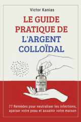 LE GUIDE PRATIQUE DE L'ARGENT COLLOÏDAL: 77 Remèdes pour neutraliser les infections, apaiser votre peau et assainir votre maison. (French Edition) cover image