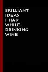 Brilliant Ideas I Had While Drinking Wine: Funny Notebook for the Office, Funny Quotes, Funny Gag Gift Notebook Journal (6x9 Inches - 110 Pages). cover image