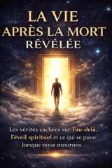 LA VIE APRÈS LA MORT RÉVÉLÉE: La vérités cachées sur l'au-delà, L’éveil spirituel et ce qui se passe lorsque nous mourons — Un voyage au-delà de la ... lumière de la compréhension (French Edition) cover image