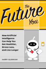 The Future You How Artificial Intelligence Can Help You Get Healthier, Stress Less, and Live Longer: How Artificial Intelligence Can Help You Get Healthier, Stress Less, and Live Longer cover image