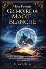 Mon Premier Grimoire de Magie Blanche: 50 rituels simples de protection énergétique pour débutants – Purifier, renforcer et protéger son énergie au ... des Guérisseuses) (French Edition) cover image