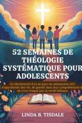52 SEMAINES DE THÉOLOGIE SYSTÉMATIQUE POUR ADOLESCENTS: Un dévotionnel d'un an pour les adolescents afin d'approfondir leur foi, de grandir dans leur ... des adolescents (French)) (French Edition) cover image