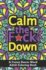 Calm The F*ck Down: A Funny Swear Word Adult Coloring Book: Sweary Rude Curse Word Coloring Pages To Calm You The F*ck Down: Hilarious swearing ... Anti-stress Relaxation Coloring Art Therapy cover image