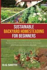 Sustainable Backyard Homesteading for Beginners: Easily Grow Greens and Raise Small Livestock in the Big City and Effectively Combine Modern Technologies with Traditional Homesteading Skills cover image