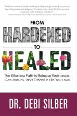 From Hardened to Healed The Effortless Path to Release Resistance, Get Unstuck, and Create a Life You Love cover image
