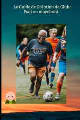 Le Guide de Création de Club : Foot en marchant: Le manuel pratique pour monter sa section, financer son projet et dynamiser son club grâce au ... du Football Moderne) (French Edition) cover image