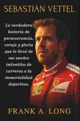 SEBASTIÁN VETTEL: La verdadera historia de perseverancia, coraje y gloria que lo llevó de sus sueños infantiles de carreras a la inmortalidad deportiva. cover image