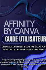Affinity By Canva Guide Utilisateur: Un manuel complet étape par étape pour débutants, créatifs et professionnels: Un guide pratique et prêt pour la ... retouche photo et de la mise (French Edition) cover image
