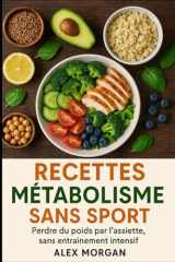 Recettes métabolisme sans sport: Perdre du poids par l’assiette, sans entraînement intensif (Bien être / Perte de poids) (French Edition) cover image