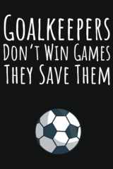 Goalkeepers Don't Win Games They Save Them Soccer Goalie Gifts, 6x9 Journal to Write In, 120 Pages cover image