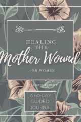 Healing the Mother Wound For Women: A 60-Day Workbook With Prompts To Help Adult Daughters Heal From Their Toxic Mothers cover image