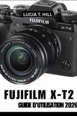 FUJIFILM X-T2 GUIDE DE L'UTILISATEUR 2026: Atteindre l'excellence grâce à un manuel étape par étape rempli de conseils et astuces d'experts pour débutants et seniors (French Edition) cover image