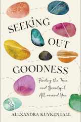 Seeking Out Goodness Finding the True and Beautiful All around You cover image