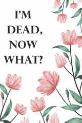 I'm Dead Now What ?: Im Dead Now What Planning Book , End of life planner , My Final Wishes , A Simple Organizer to Provide Everything Your Loved Ones ... Information in One Easy-to-Find Location . cover image