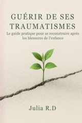 Guérir de Ses Traumatismes: Le Guide Pratique pour Se Reconstruire Après les Blessures de l'Enfance (French Edition) cover image
